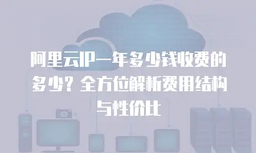 阿里云IP一年多少钱收费的多少？全方位解析费用结构与性价比
