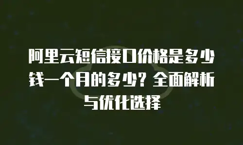 阿里云短信接口价格是多少钱一个月的多少？全面解析与优化选择