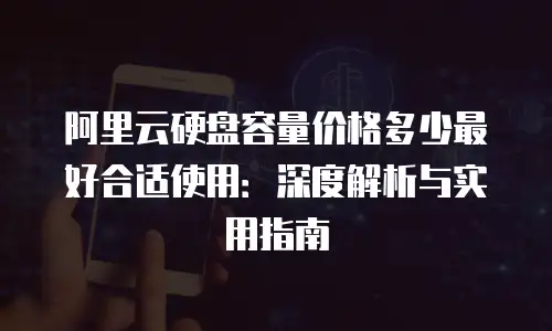 阿里云硬盘容量价格多少最好合适使用：深度解析与实用指南