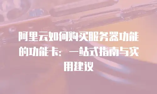 阿里云如何购买服务器功能的功能卡：一站式指南与实用建议