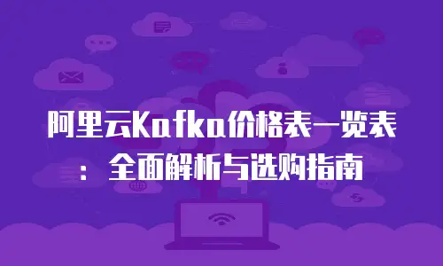 阿里云Kafka价格表一览表：全面解析与选购指南