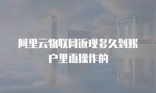 阿里云物联网返现多久到账户里面操作的