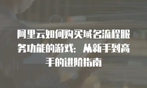 阿里云如何购买域名流程服务功能的游戏：从新手到高手的进阶指南