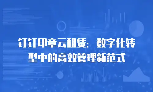钉钉印章云租赁：数字化转型中的高效管理新范式