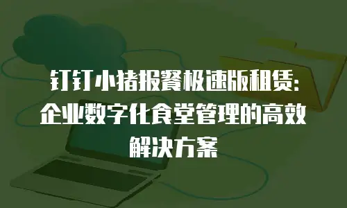 钉钉小猪报餐极速版租赁：企业数字化食堂管理的高效解决方案