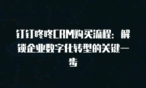 钉钉咚咚CRM购买流程：解锁企业数字化转型的关键一步