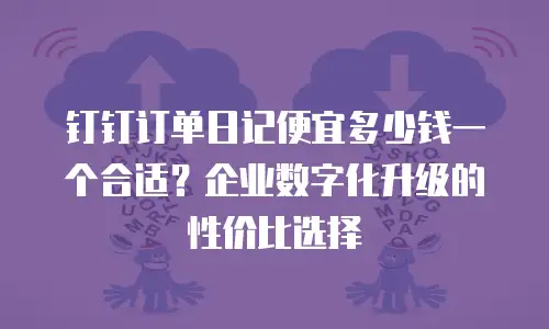 钉钉订单日记便宜多少钱一个合适？企业数字化升级的性价比选择