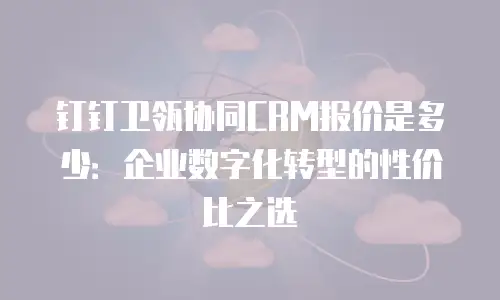 钉钉卫瓴协同CRM报价是多少：企业数字化转型的性价比之选