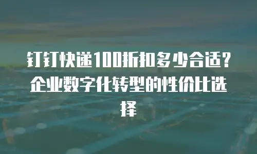 钉钉快递100折扣多少合适？企业数字化转型的性价比选择