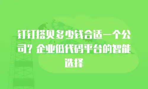 钉钉搭贝多少钱合适一个公司？企业低代码平台的智能选择