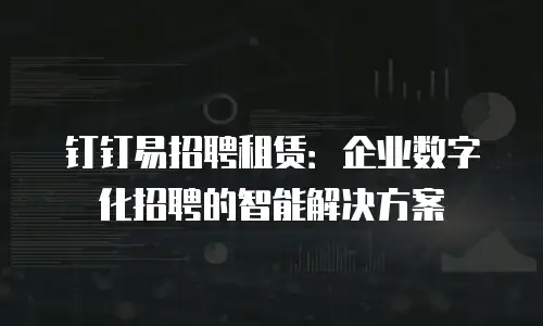 钉钉易招聘租赁：企业数字化招聘的智能解决方案