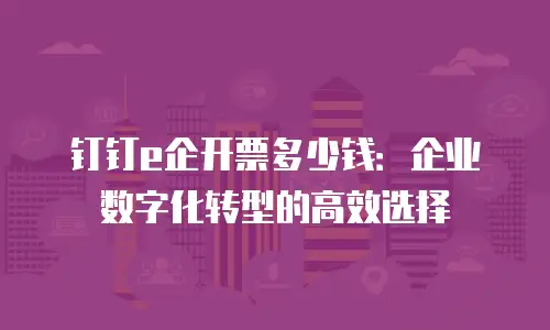 钉钉e企开票多少钱：企业数字化转型的高效选择
