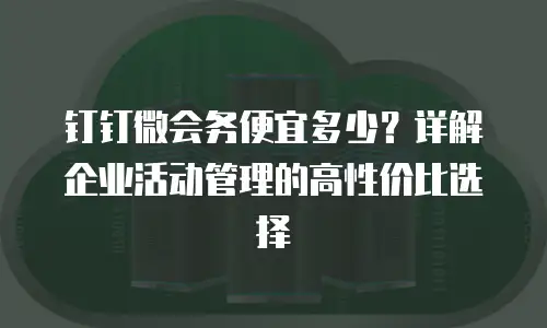 钉钉微会务便宜多少？详解企业活动管理的高性价比选择