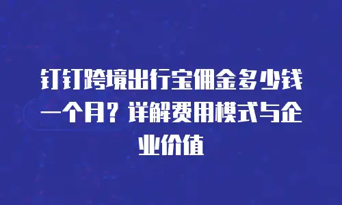 钉钉跨境出行宝佣金多少钱一个月？详解费用模式与企业价值