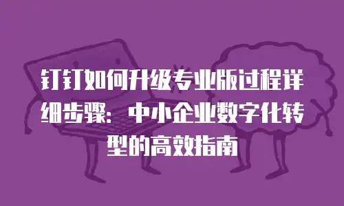 钉钉如何升级专业版过程详细步骤：中小企业数字化转型的高效指南