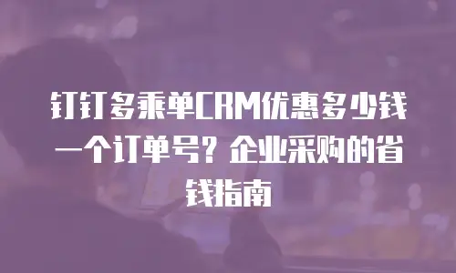 钉钉多乘单CRM优惠多少钱一个订单号？企业采购的省钱指南
