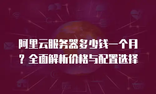阿里云服务器多少钱一个月？全面解析价格与配置选择