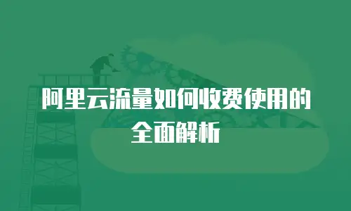 阿里云流量如何收费使用的全面解析