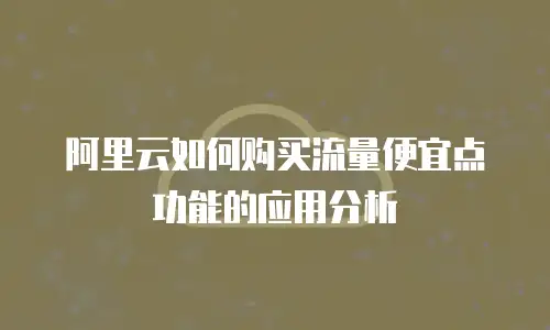 阿里云如何购买流量便宜点功能的应用分析
