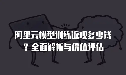 阿里云模型训练返现多少钱？全面解析与价值评估
