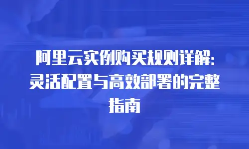阿里云实例购买规则详解：灵活配置与高效部署的完整指南