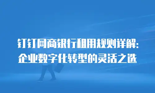 钉钉网商银行租用规则详解：企业数字化转型的灵活之选
