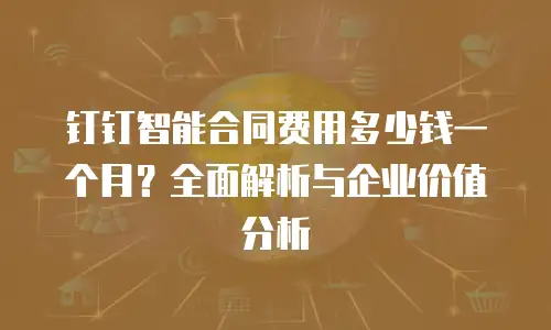 钉钉智能合同费用多少钱一个月？全面解析与企业价值分析