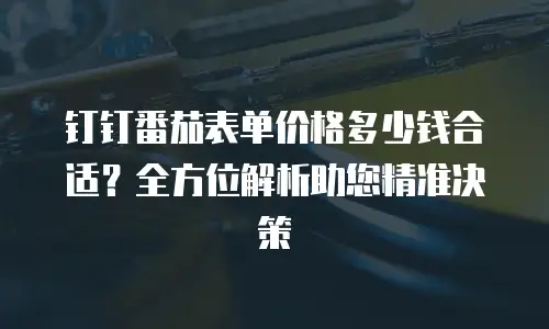 钉钉番茄表单价格多少钱合适？全方位解析助您精准决策