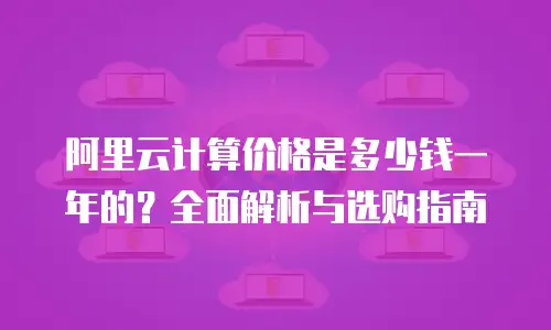 阿里云计算价格是多少钱一年的？全面解析与选购指南