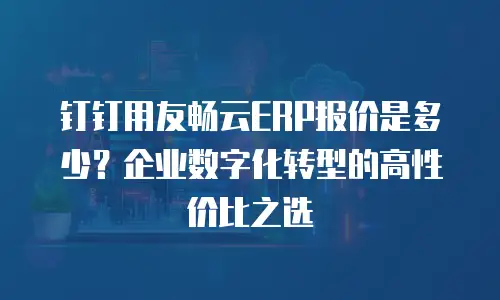 钉钉用友畅云ERP报价是多少？企业数字化转型的高性价比之选