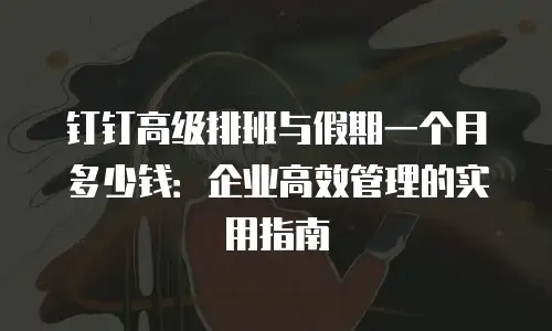 钉钉高级排班与假期一个月多少钱：企业高效管理的实用指南