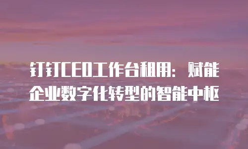 钉钉CEO工作台租用：赋能企业数字化转型的智能中枢