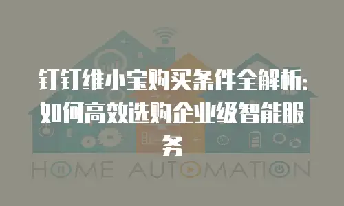 钉钉维小宝购买条件全解析：如何高效选购企业级智能服务