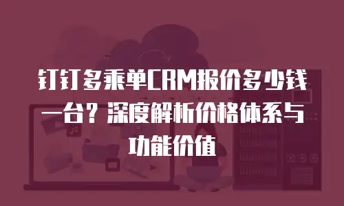 钉钉多乘单CRM报价多少钱一台？深度解析价格体系与功能价值