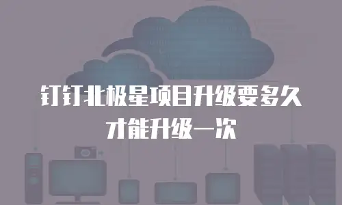 钉钉北极星项目升级要多久才能升级一次