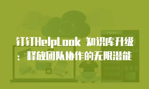 钉钉HelpLook 知识库升级：释放团队协作的无限潜能