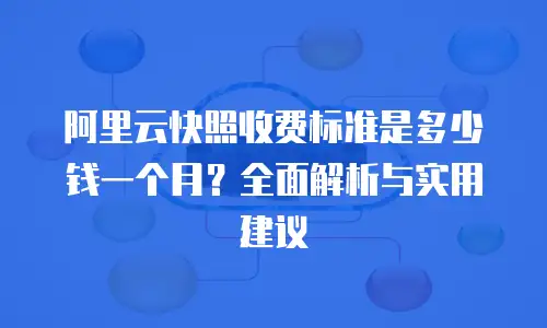 阿里云快照收费标准是多少钱一个月？全面解析与实用建议