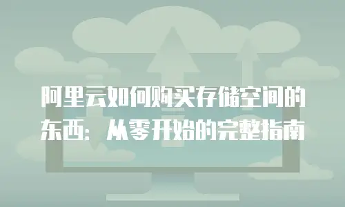阿里云如何购买存储空间的东西：从零开始的完整指南
