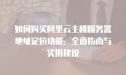 如何购买阿里云主机服务器地址定位功能：全面指南与实用建议