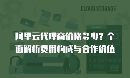 阿里云代理商价格多少？全面解析费用构成与合作价值