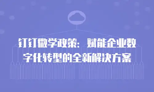 钉钉微学政策：赋能企业数字化转型的全新解决方案