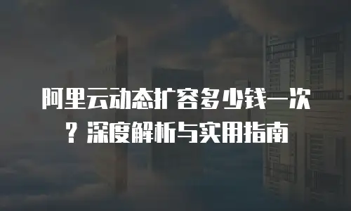 阿里云动态扩容多少钱一次？深度解析与实用指南