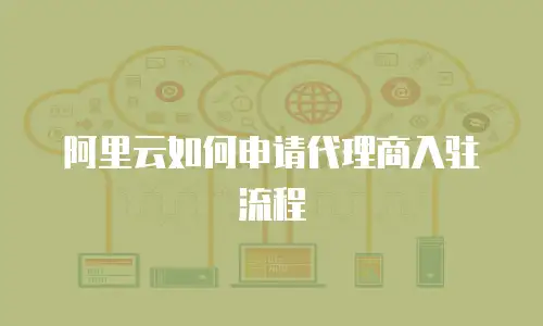 阿里云如何申请代理商入驻流程
