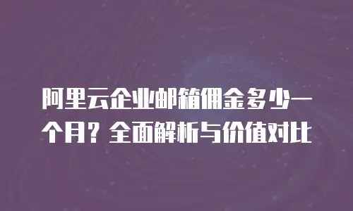 阿里云企业邮箱佣金多少一个月？全面解析与价值对比