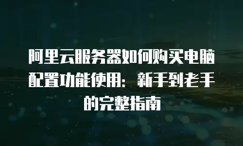 阿里云服务器如何购买电脑配置功能使用：新手到老手的完整指南