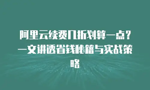 阿里云续费几折划算一点？一文讲透省钱秘籍与实战策略