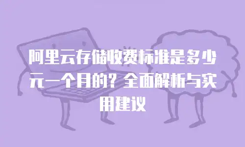阿里云存储收费标准是多少元一个月的？全面解析与实用建议