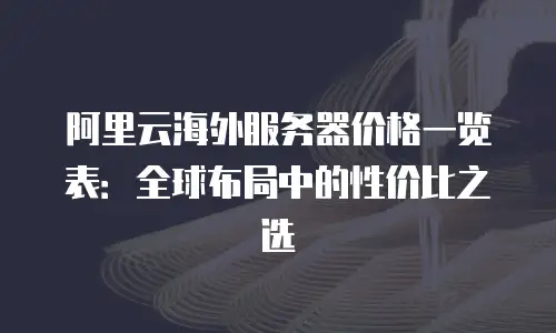 阿里云海外服务器价格一览表：全球布局中的性价比之选
