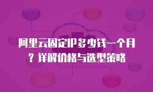 阿里云固定IP多少钱一个月？详解价格与选型策略