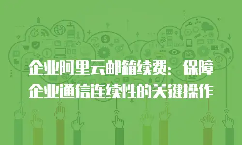 企业阿里云邮箱续费：保障企业通信连续性的关键操作
